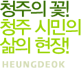 청주의 꽃! 청주 시민의 삶의 현장! Heungdeok