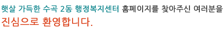 햇살 가득한 수곡 2동 행정복지센터 홈페이지를 찾아주신 여러분을 진심으로 환영합니다. 