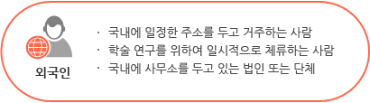 외국인:국내에 일정한 주소를 두고 거주하는 사람, 학술 연구를 위하여 일시적으로 체류하는 사람, 국내에 사무소를 두고 있는 법인 또는 단체